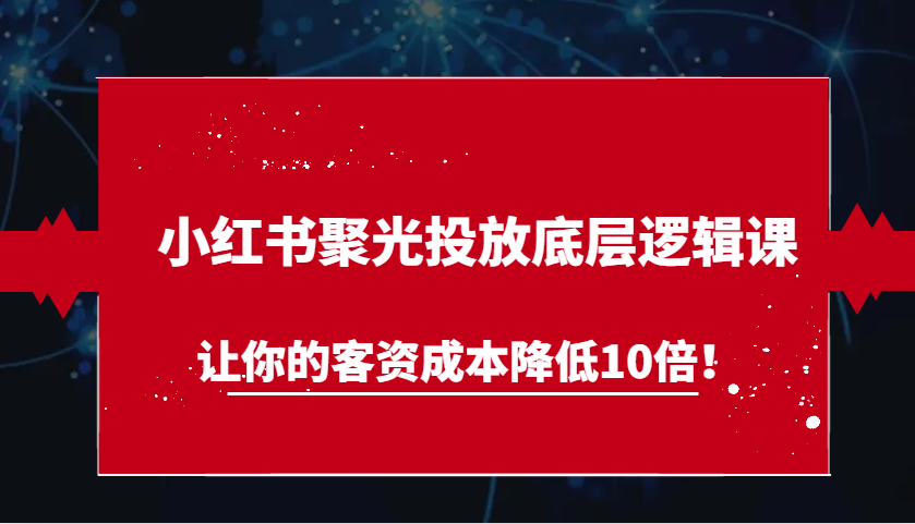小红书聚光投放底层逻辑课，让你的客资成本降低10倍！-中创网-创业项目大全