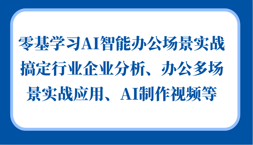 零基学习AI智能办公场景实战，搞定行业企业分析、办公多场景实战应用、AI制作视频等-中创网-创业项目大全