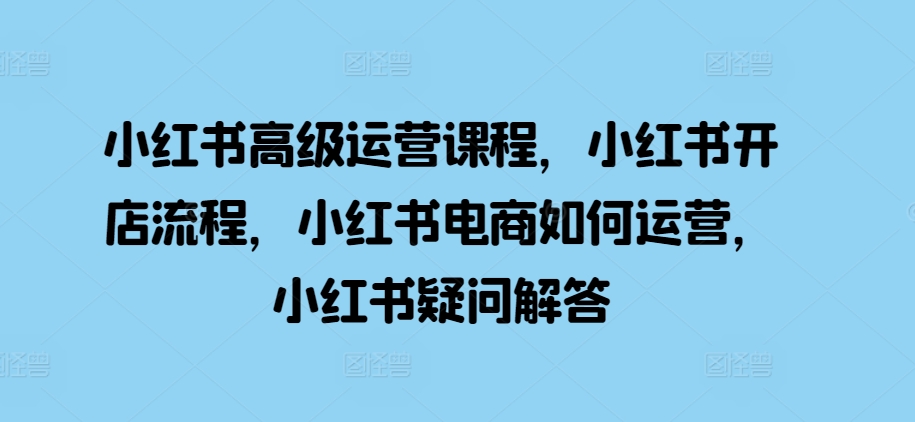 小红书高级运营课程，小红书开店流程，小红书电商如何运营，小红书疑问解答-中创网-创业项目大全
