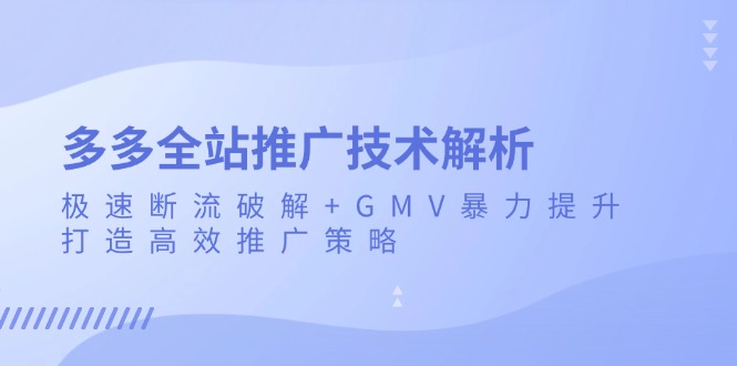 （13417期）多多全站推广技术解析：极速断流破解+GMV暴力提升，打造高效推广策略-中创网-创业项目大全