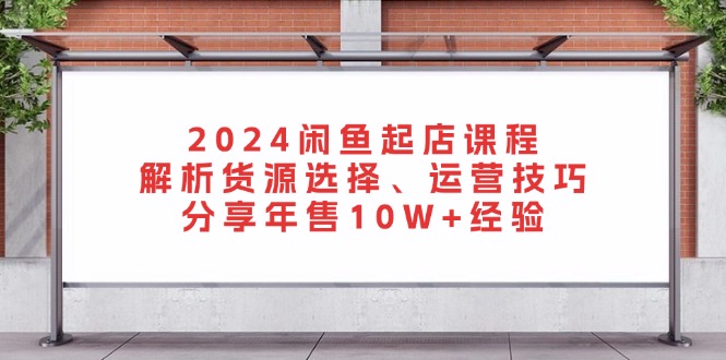 （13267期）2024闲鱼起店课程：解析货源选择、运营技巧，分享年售10W+经验-中创网-创业项目大全