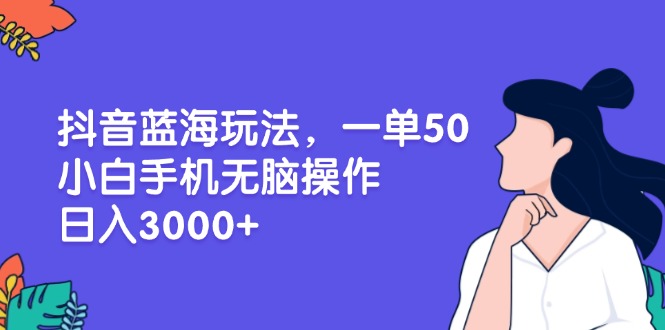 （13476期）抖音蓝海玩法，一单50，小白手机无脑操作，日入3000+-中创网-创业项目大全