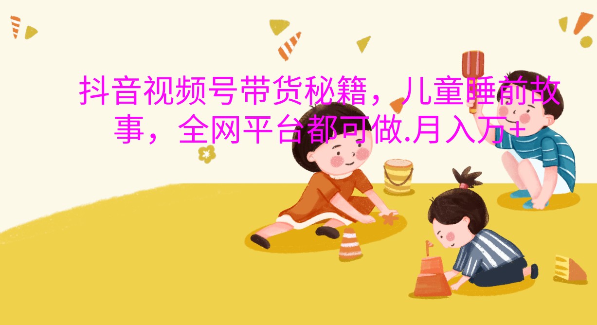 抖音视频号带货秘籍，儿童睡前故事，全网平台都可做.月入万+-中创网-创业项目大全