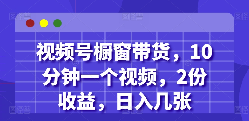 视频号橱窗带货，10分钟一个视频，2份收益，日入几张-中创网-创业项目大全