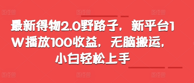 最新得物2.0野路子，新平台1W播放100收益，无脑搬运，小白轻松上手-中创网-创业项目大全
