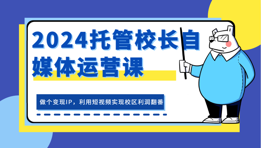 2024托管校长自媒体运营课，做个变现IP，利用短视频实现校区利润翻番-中创网-创业项目大全