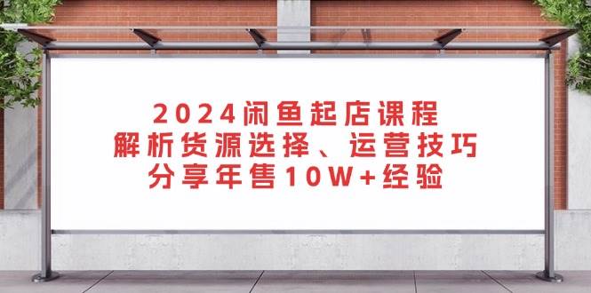 2024闲鱼起店课程：解析货源选择、运营技巧，分享年售10W+经验-中创网-创业项目大全