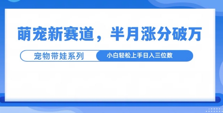 萌宠新赛道，萌宠带娃，半月涨粉10万+，小白轻松入手【揭秘】-中创网-创业项目大全