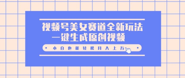 视频号美女赛道全新玩法，一键生成原创视频，小白也能轻松月入上W-中创网-创业项目大全