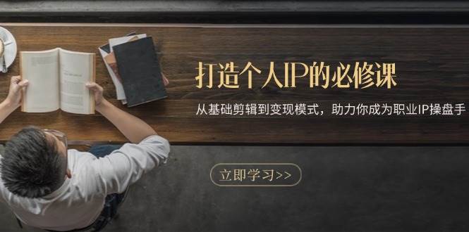 打造个人IP的必修课：从基础剪辑到变现模式，助力你成为职业IP操盘手-中创网-创业项目大全