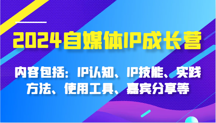 2024自媒体IP成长营，内容包括：IP认知、IP技能、实践方法、使用工具、嘉宾分享等-中创网-创业项目大全