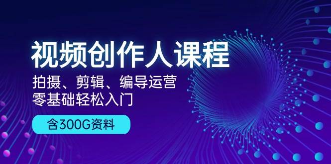 视频创作人课程：拍摄、剪辑、编导运营，零基础轻松入门，附300G资料-中创网-创业项目大全
