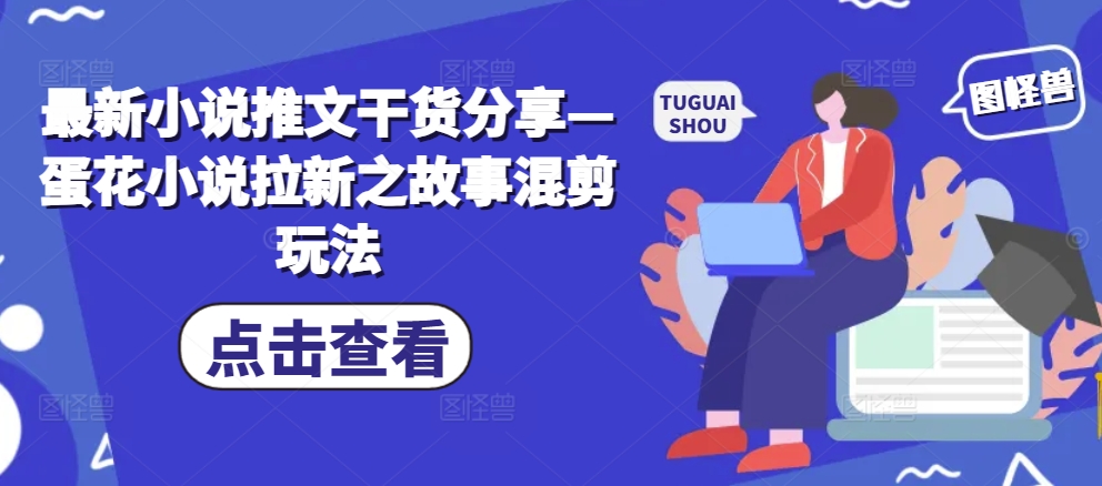最新小说推文干货分享—蛋花小说拉新之故事混剪玩法-中创网-创业项目大全