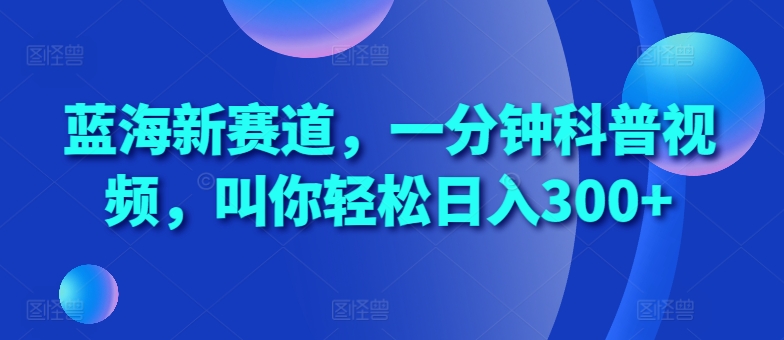 蓝海新赛道，一分钟科普视频，叫你轻松日入300+【揭秘】-中创网-创业项目大全