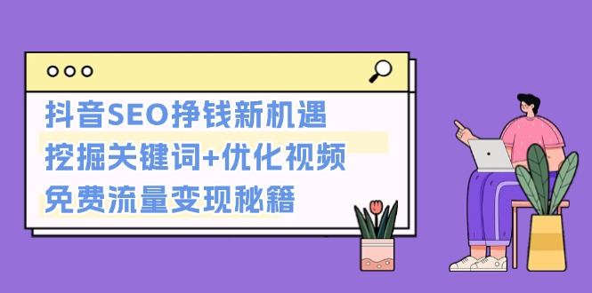 （13481期）抖音SEO挣钱新机遇：挖掘关键词+优化视频，免费流量变现秘籍-中创网-创业项目大全