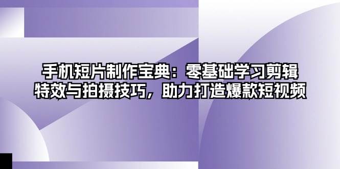 手机短片制作宝典：零基础学习剪辑、特效与拍摄技巧，助力打造爆款短视频-中创网-创业项目大全