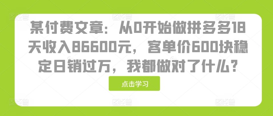 某付费文章：从0开始做拼多多18天收入86600元，客单价600块稳定日销过万，我都做对了什么?-中创网-创业项目大全