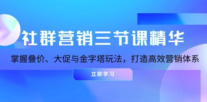 社群营销三节课精华：掌握叠价、大促与金字塔玩法，打造高效营销体系-中创网-创业项目大全