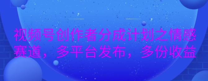 详解视频号创作者分成项目之情感赛道，暴力起号，可同步多平台-中创网-创业项目大全