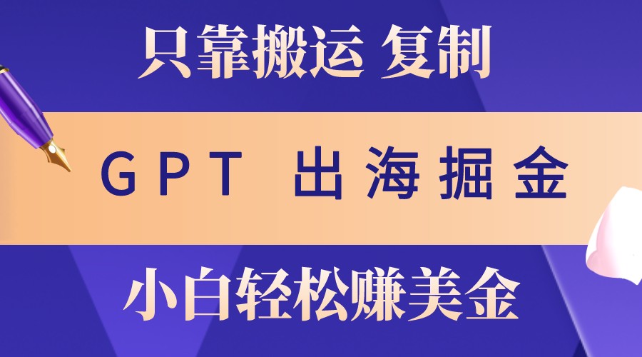 出海掘金搬运，赚老外美金，月入3w+，仅需GPT粘贴复制，小白也能玩转-中创网-创业项目大全