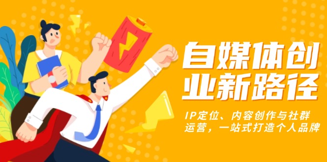 （13511期）自媒体创业新路径：IP定位、内容创作与社群运营，一站式打造个人品牌-中创网-创业项目大全