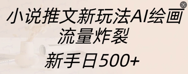 小说推文新玩法AI绘画，流量炸裂，新手日500+【揭秘】-中创网-创业项目大全