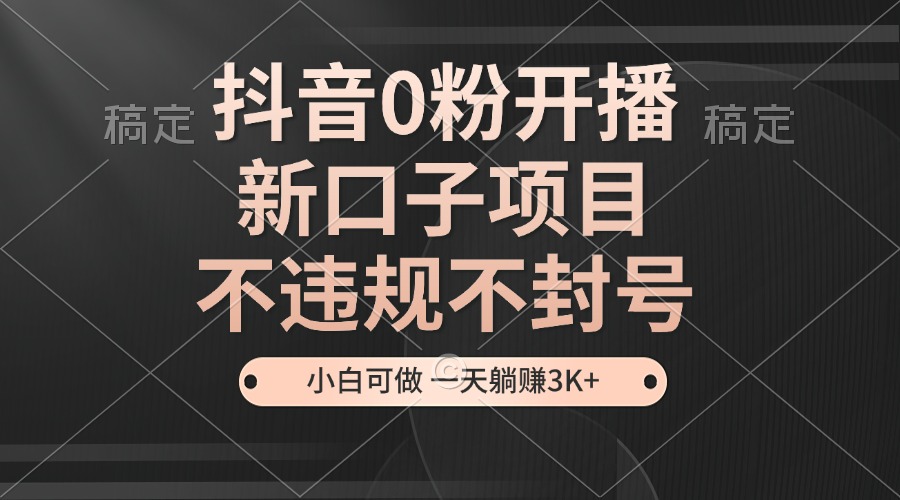 抖音0粉开播，新口子，不违规不封号， 小白可做，一天躺赚3k+-中创网-创业项目大全