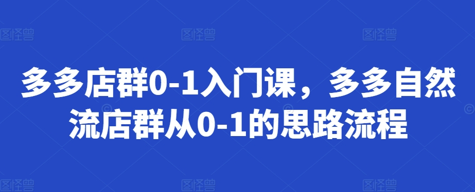 多多店群0-1入门课，多多自然流店群从0-1的思路流程-中创网-创业项目大全