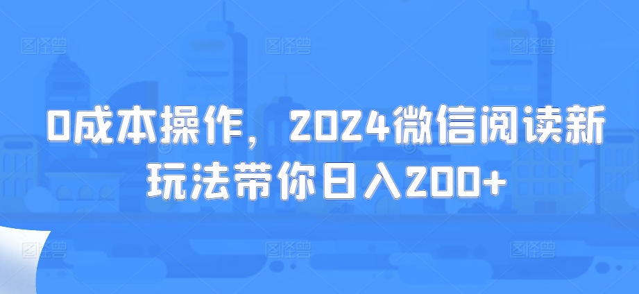 0成本操作，2024微信阅读新玩法带你日入200+-中创网-创业项目大全