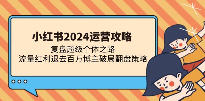 （13194期）小红书2024运营攻略：复盘超级个体之路 流量红利退去百万博主破局翻盘-中创网-创业项目大全