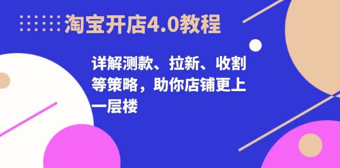 淘宝开店4.0教程，详解测款、拉新、收割等策略，助你店铺更上一层楼-中创网-创业项目大全