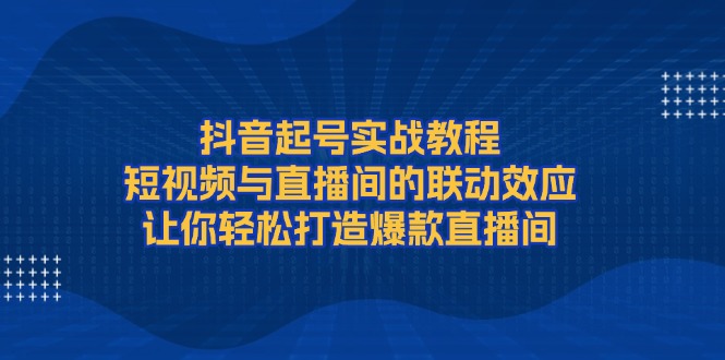 （13874期）抖音起号实战教程，短视频与直播间的联动效应，让你轻松打造爆款直播间-中创网-创业项目大全
