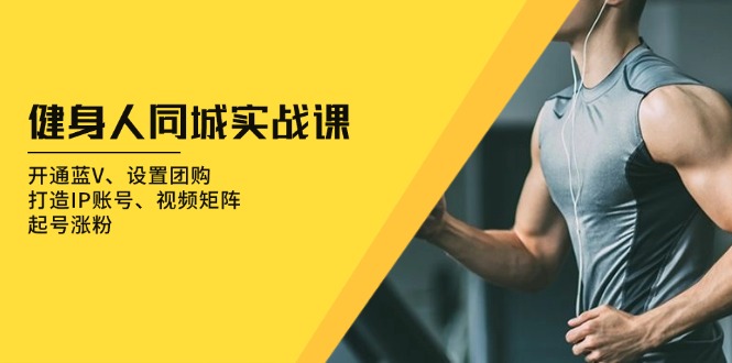 （13547期）健身人 同城实战课：开通蓝V、设置团购、打造IP账号、视频矩阵、起号涨粉-中创网-创业项目大全