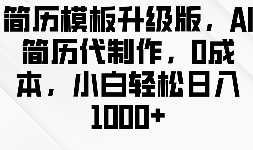 简历模板升级版，AI简历代制作，0成本，小白轻松日入1000+-中创网-创业项目大全
