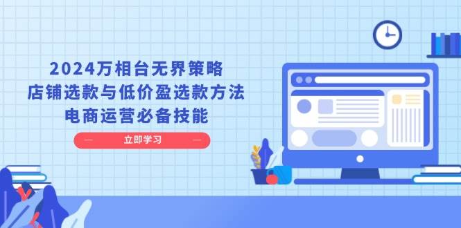 2024万相台无界策略，店铺选款与低价盈选款方法，电商运营必备技能-中创网-创业项目大全