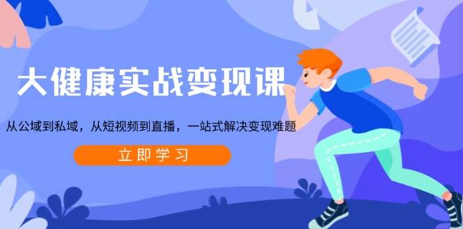 大健康实战变现课：从公域到私域，从短视频到直播，一站式解决变现难题-中创网-创业项目大全