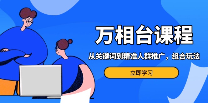 （13595期）万相台课程：从关键词到精准人群推广，组合玩法高效应对多场景电商营销…-中创网-创业项目大全