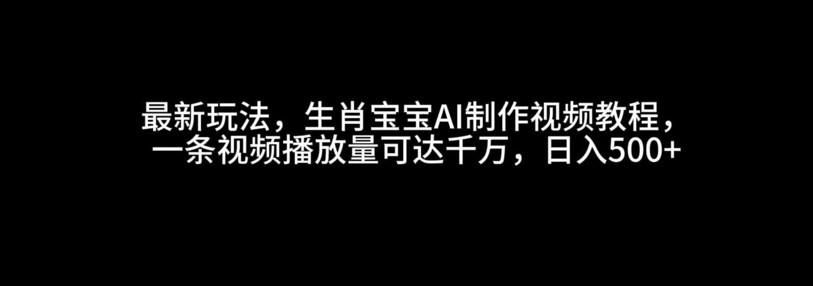 最新玩法，生肖宝宝AI制作视频教程，一条视频播放量可达千万，日入500+-中创网-创业项目大全