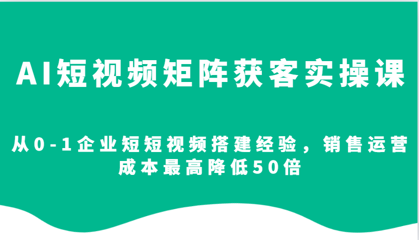 AI短视频矩阵获客实操课，从0-1企业短短视频搭建经验，销售运营成本最高降低50倍-中创网-创业项目大全