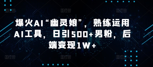 爆火AI“幽灵娘”，熟练运用AI工具，日引500+男粉，后端变现1W+【揭秘】-中创网-创业项目大全