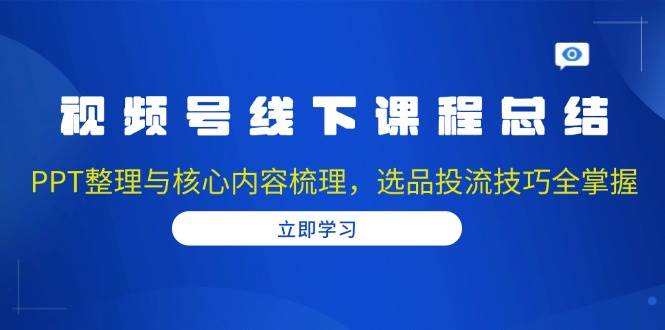 视频号线下课程总结：PPT整理与核心内容梳理，选品投流技巧全掌握-中创网-创业项目大全
