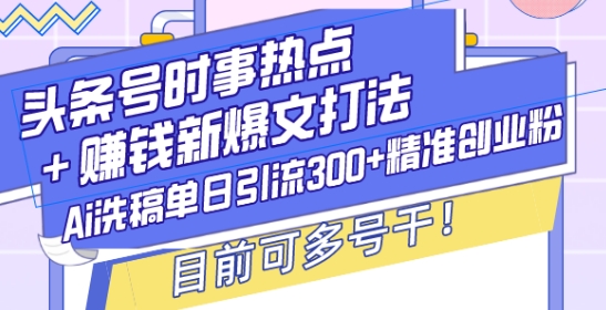 头条号时事热点+赚钱新爆文打法，Ai洗稿单日引流300+精准创业粉，目前可多号干【揭秘】-中创网-创业项目大全