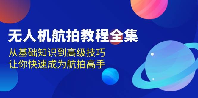 无人机航拍教程全集，从基础知识到高级技巧，让你快速成为航拍高手-中创网-创业项目大全