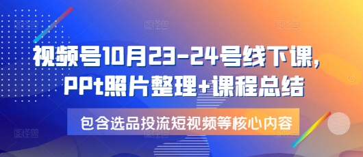视频号10月23-24号线下课，PPt照片整理+课程总结，包含选品投流短视频等核心内容-中创网-创业项目大全