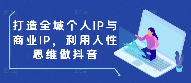 打造全域个人IP与商业IP，利用人性思维做抖音-中创网-创业项目大全