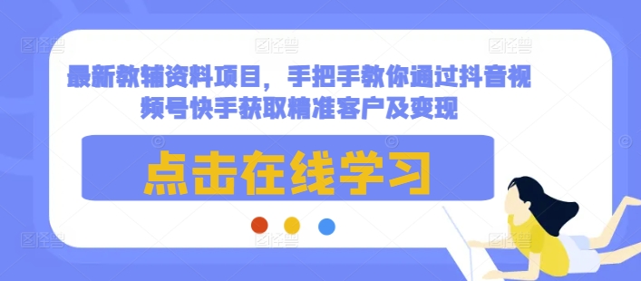 最新教辅资料项目，手把手教你通过抖音视频号快手获取精准客户及变现-中创网-创业项目大全
