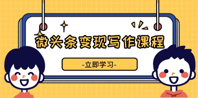 （13766期）微头条变现写作课程，掌握流量变现技巧，提升微头条质量，实现收益增长-中创网-创业项目大全