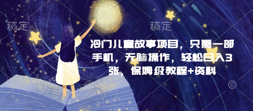 冷门儿童故事项目，只需一部手机，无脑操作，轻松日入3张，保姆级教程+资料-中创网-创业项目大全