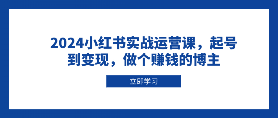 （13841期）2024小红书实战运营课，起号到变现，做个赚钱的博主-中创网-创业项目大全