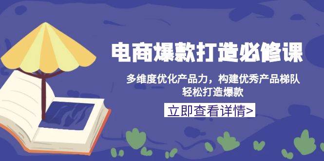 电商爆款打造必修课：多维度优化产品力，构建优秀产品梯队，轻松打造爆款-中创网-创业项目大全